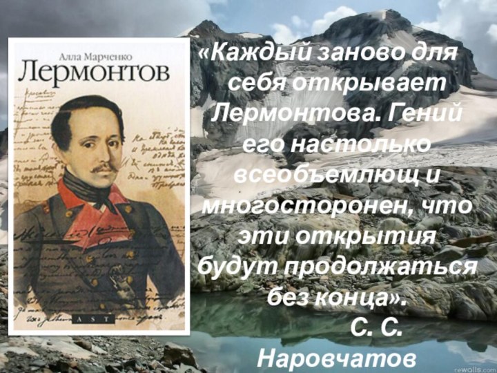 «Каждый заново для себя открывает Лермонтова. Гений его настолько всеобъемлющ и многосторонен,