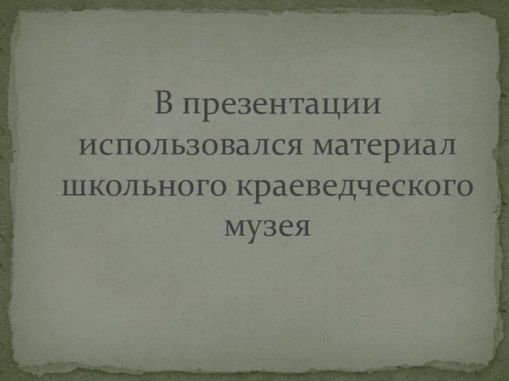 В презентации использовался материал школьного краеведческого музея