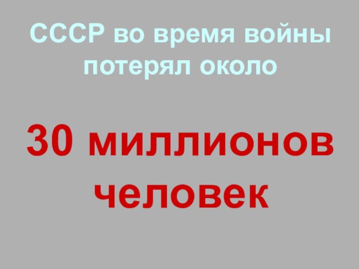 СССР во время войны потерял около   30 миллионов человек