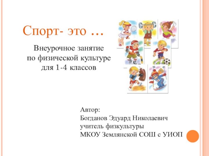 Автор:Богданов Эдуард Николаевичучитель физкультурыМКОУ Землянской СОШ с УИОПСпорт- это …Внеурочное занятиепо физической культуредля 1-4 классов