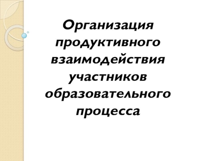 Организация  продуктивного взаимодействия участников образовательного процесса