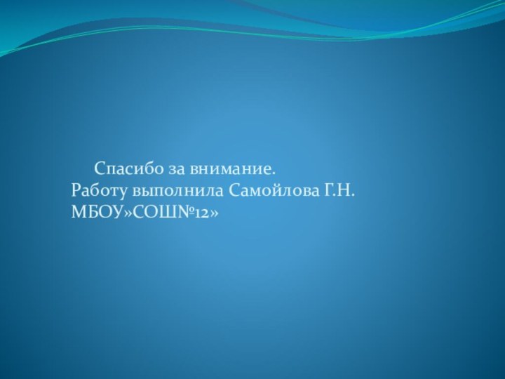 Спасибо за внимание. Работу выполнила Самойлова Г.Н. МБОУ»СОШ№12»