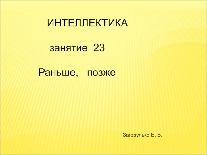 ИНТЕЛЛЕКТИКА    занятие 23Раньше,  позжеЗагорулько Е. В.