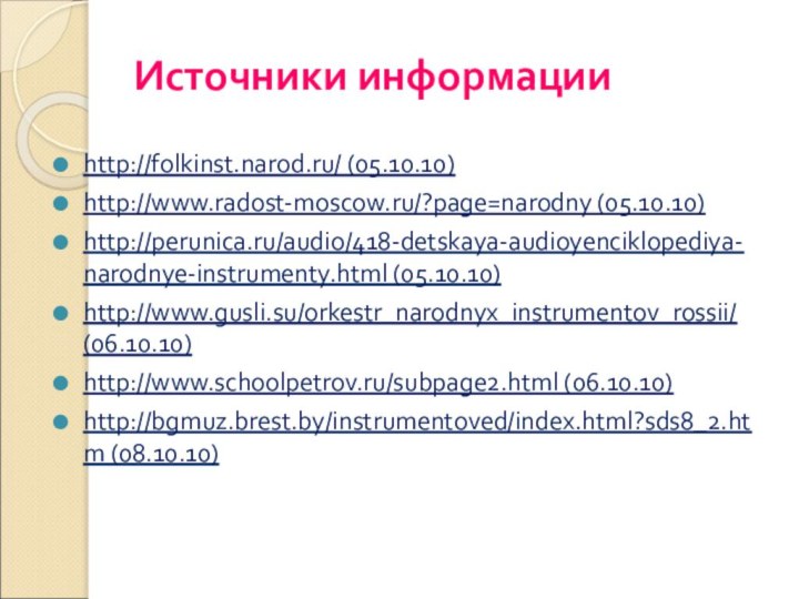 Источники информацииhttp://folkinst.narod.ru/ (05.10.10)http://www.radost-moscow.ru/?page=narodny (05.10.10)http://perunica.ru/audio/418-detskaya-audioyenciklopediya-narodnye-instrumenty.html (05.10.10)http://www.gusli.su/orkestr_narodnyx_instrumentov_rossii/ (06.10.10)http://www.schoolpetrov.ru/subpage2.html (06.10.10)http://bgmuz.brest.by/instrumentoved/index.html?sds8_2.htm (08.10.10)