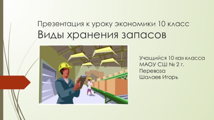 Презентация к уроку экономики 10 класс Виды хранения запасовУчащийся 10 «а» классаМАОУ