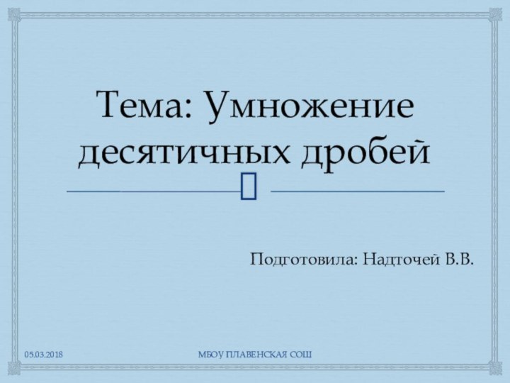 Тема: Умножение десятичных дробейПодготовила: Надточей В.В.МБОУ ПЛАВЕНСКАЯ СОШ