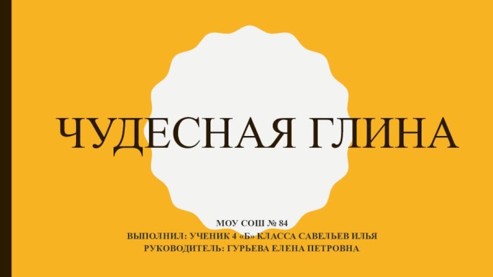 Чудесная глинаМОУ СОШ № 84Выполнил: ученик 4 «Б» класса Савельев ИльяРуководитель: Гурьева Елена Петровна.