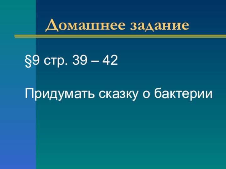 Домашнее задание§9 стр. 39 – 42Придумать сказку о бактерии