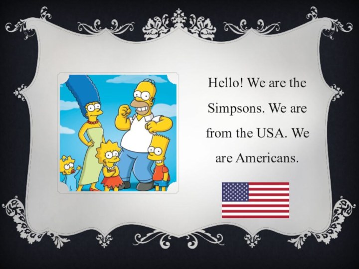 Hello! We are the Simpsons. We are from the USA. We are Americans.