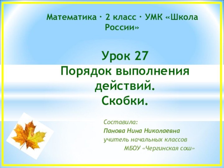 Урок 27Порядок выполнения действий.Скобки.Составила:Панова Нина Николаевнаучитель начальных классовМБОУ «Чергинская сош» Математика ∙