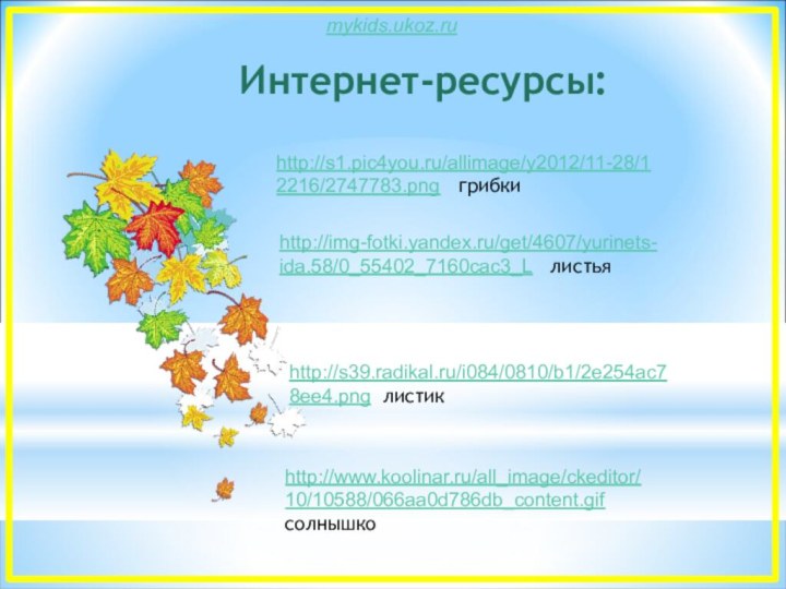 Интернет-ресурсы:http://s1.pic4you.ru/allimage/y2012/11-28/12216/2747783.png  грибкиhttp://s39.radikal.ru/i084/0810/b1/2e254ac78ee4.png листикhttp://img-fotki.yandex.ru/get/4607/yurinets-ida.58/0_55402_7160cac3_L  листьяhttp://www.koolinar.ru/all_image/ckeditor/10/10588/066aa0d786db_content.gif солнышко