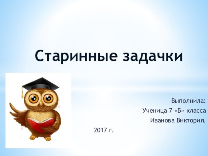 Выполнила:Ученица 7 «Б» классаИванова Виктория.2017 г.Старинные задачки