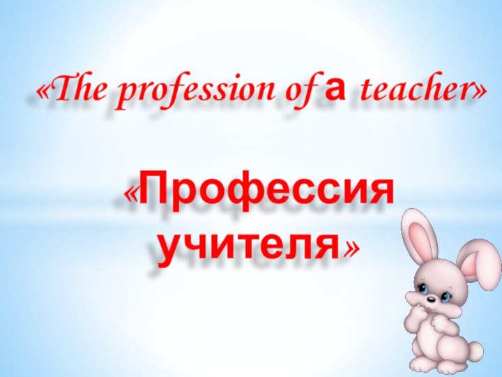 «The profession of а teacher»  «Профессия учителя»