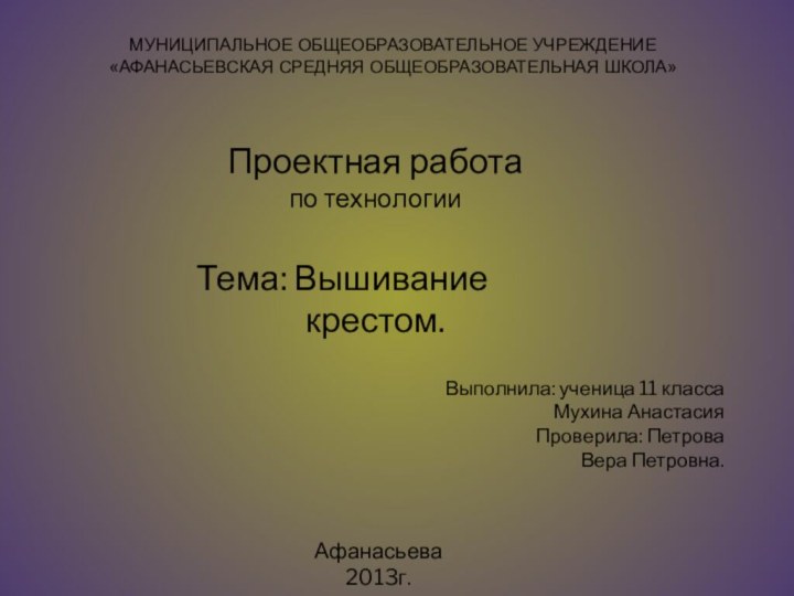 МУНИЦИПАЛЬНОЕ ОБЩЕОБРАЗОВАТЕЛЬНОЕ УЧРЕЖДЕНИЕ «АФАНАСЬЕВСКАЯ СРЕДНЯЯ ОБЩЕОБРАЗОВАТЕЛЬНАЯ ШКОЛА» Проектная работапо технологииТема: Вышивание