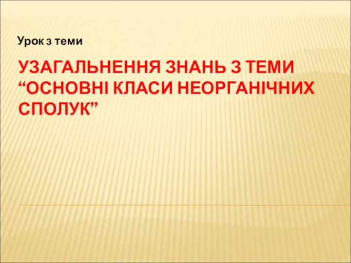 УЗАГАЛЬНЕННЯ ЗНАНЬ З ТЕМИ “ОСНОВНІ КЛАСИ НЕОРГАНІЧНИХ СПОЛУК”Урок з теми