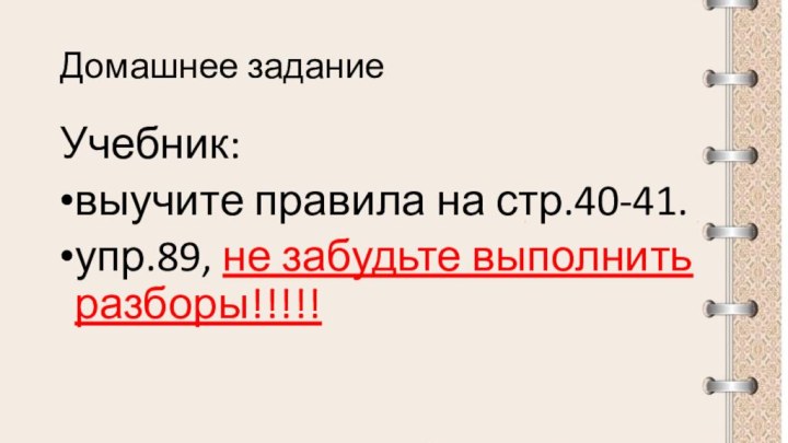 Домашнее заданиеУчебник:выучите правила на стр.40-41.упр.89, не забудьте выполнить разборы!!!!!