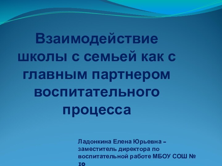 Взаимодействие школы с семьей как с главным партнером воспитательного процессаЛадонкина Елена Юрьевна