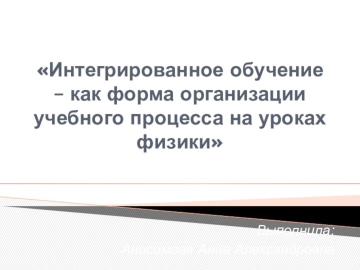 «Интегрированное обучение – как форма организации учебного процесса на уроках физики»Выполнила: Анисимова Анна Александровна