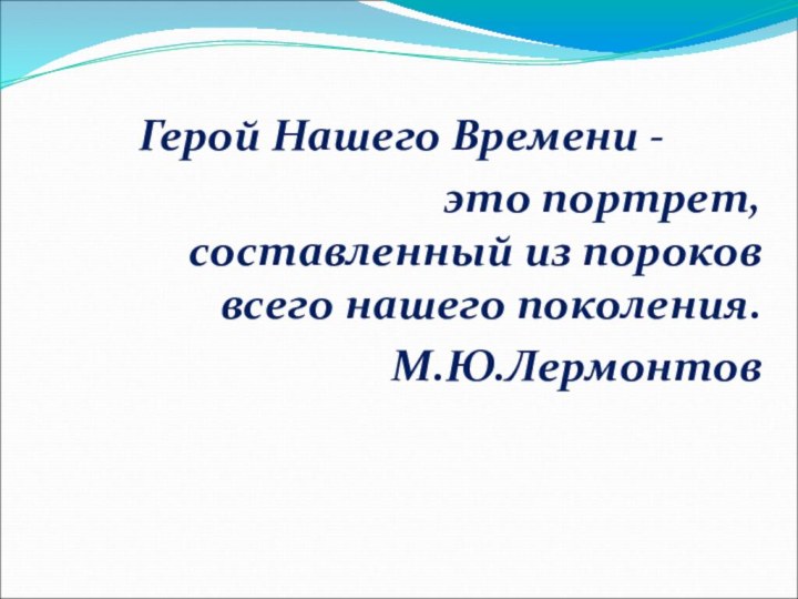 Герой Нашего Времени - это портрет, составленный из пороков всего нашего поколения. М.Ю.Лермонтов