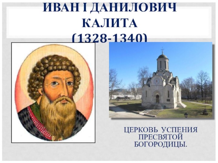 ИВАН I ДАНИЛОВИЧ КАЛИТА (1328-1340)ЦЕРКОВЬ УСПЕНИЯ ПРЕСВЯТОЙ БОГОРОДИЦЫ.