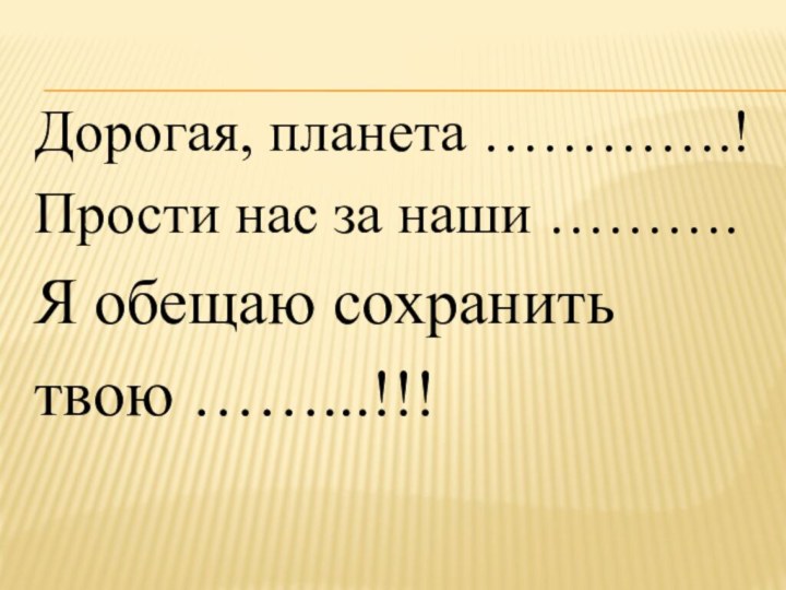 Дорогая, планета ………….!Прости нас за наши ……….Я обещаю сохранить твою ……...!!!