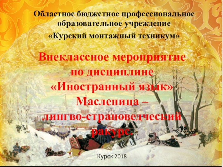 Внеклассное мероприятие по дисциплине «Иностранный язык» Масленица – лингво-страноведческий ракурс.Курск 2018Областное бюджетное