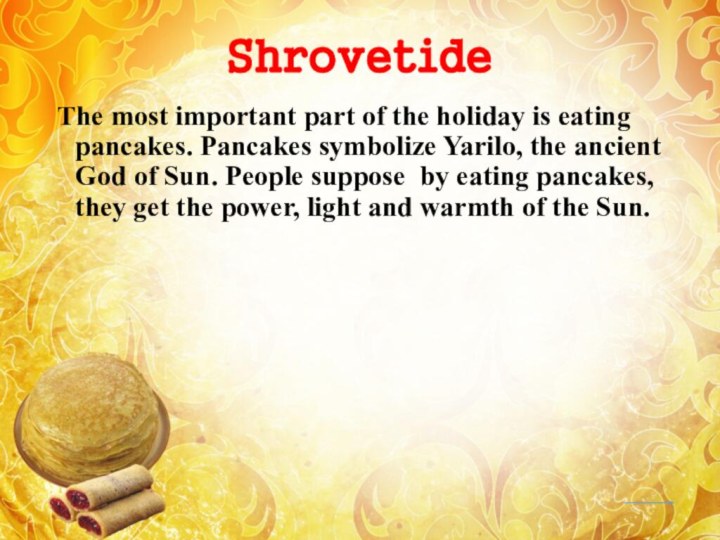 Shrovetide The most important part of the holiday is eating pancakes. Pancakes