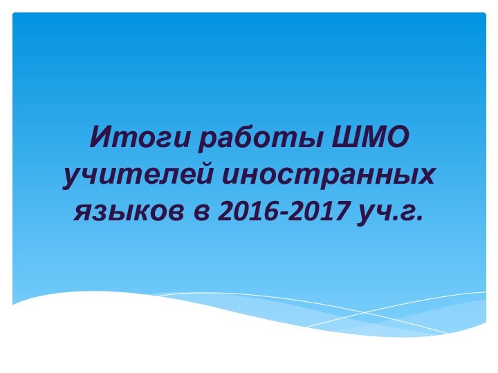 Итоги работы ШМО учителей иностранных языков в 2016-2017 уч.г.