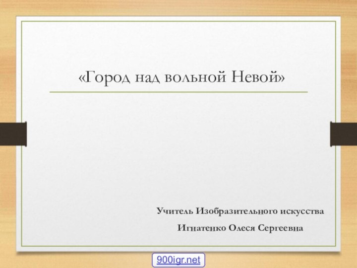 «Город над вольной Невой» Учитель Изобразительного искусства Игнатенко Олеся Сергеевна