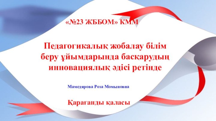 Педагогикалық жобалау білім беру ұйымдарында басқарудың инновациялық әдісі ретіндеМамедярова Роза МомыновнаҚарағанды қаласы«№23 ЖББОМ» КММ