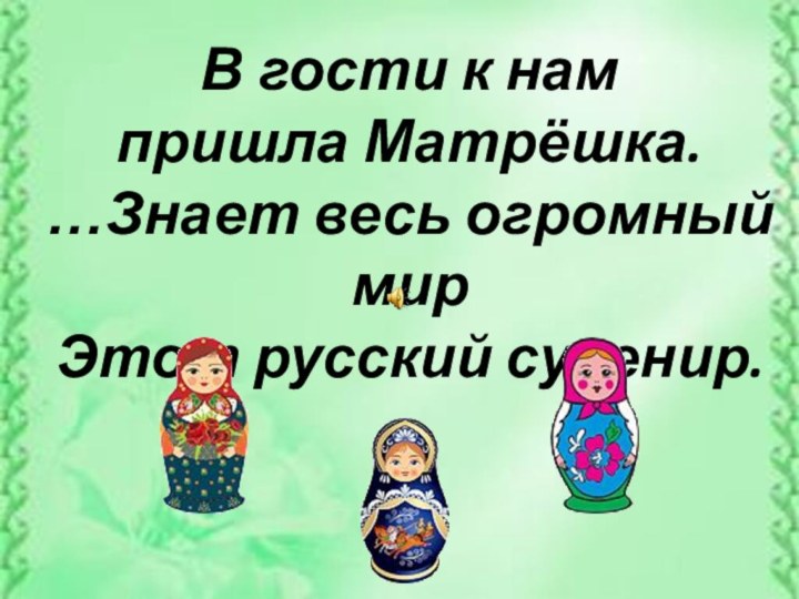 В гости к нам пришла Матрёшка.…Знает весь огромный мир Этот русский сувенир.