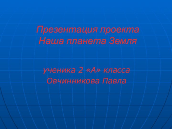 Презентация проекта Наша планета Земляученика 2 «А» классаОвчинникова Павла