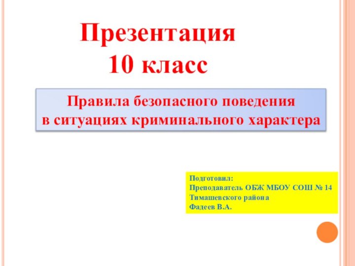 Правила безопасного поведения в ситуациях криминального характераПрезентация10 классПодготовил:Преподаватель ОБЖ МБОУ СОШ № 14Тимашевского районаФадеев В.А.