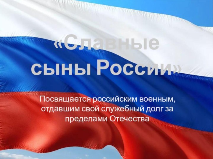 «Славные сыны России»Посвящается российским военным, отдавшим свой служебный долг за пределами Отечества