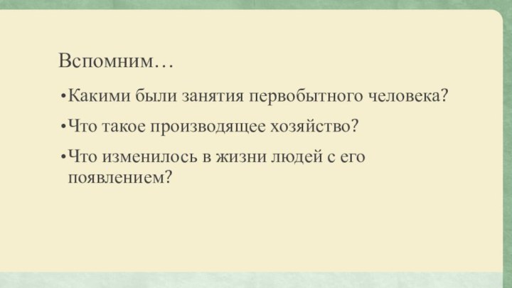 Вспомним…Какими были занятия первобытного человека?Что такое производящее хозяйство?Что изменилось в жизни людей с его появлением?