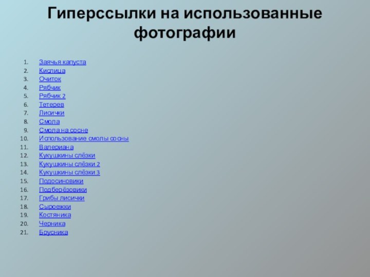 Гиперссылки на использованные фотографииЗаячья капустаКислицаОчитокРябчикРябчик 2ТетеревЛисичкиСмолаСмола на соснеИспользование смолы сосныВалерианаКукушкины слёзкиКукушкины слёзки 2Кукушкины слёзки 3ПодосиновикиПодберёзовикиГрибы лисичкиСыроежкиКостяникаЧерникаБрусника