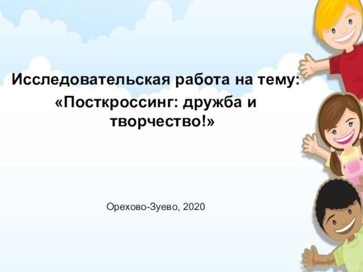 Исследовательская работа на тему:«Посткроссинг: дружба и творчество!»Орехово-Зуево, 2020