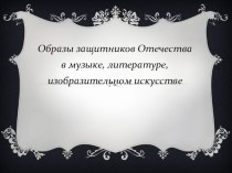 Презентация Образы защитников Отечества в музыке, литературе, изобразительном искусстве