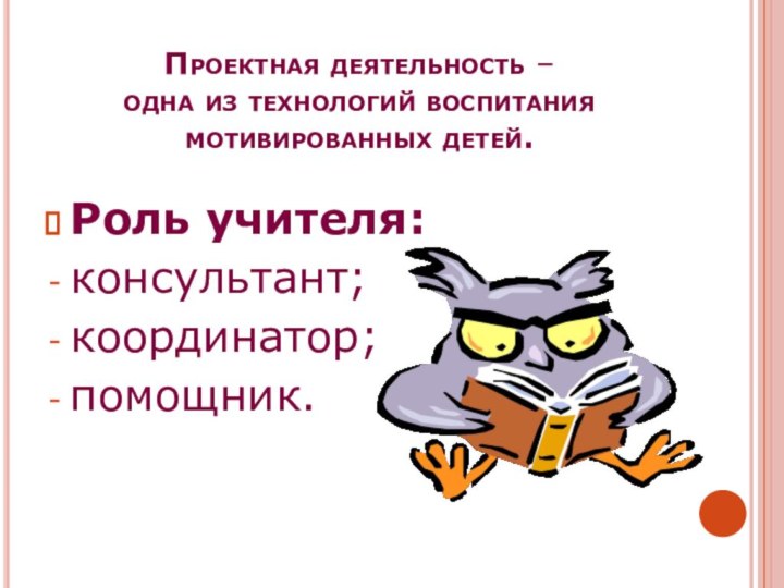 Проектная деятельность –  одна из технологий воспитания мотивированных детей.Роль учителя:консультант;координатор;помощник.