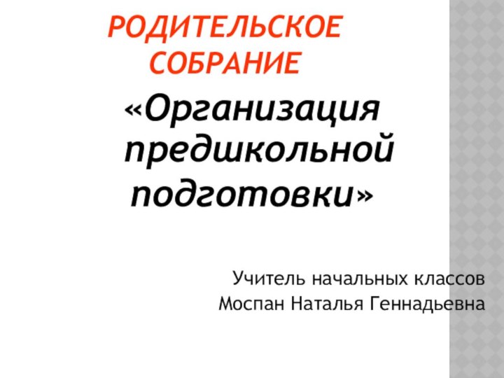 РОДИТЕЛЬСКОЕ СОБРАНИЕ«Организация предшкольнойподготовки»Учитель начальных классовМоспан Наталья Геннадьевна