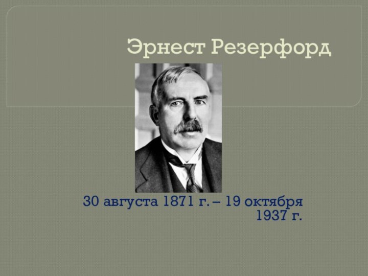 Эрнест Резерфорд30 августа 1871 г. – 19 октября 1937 г.