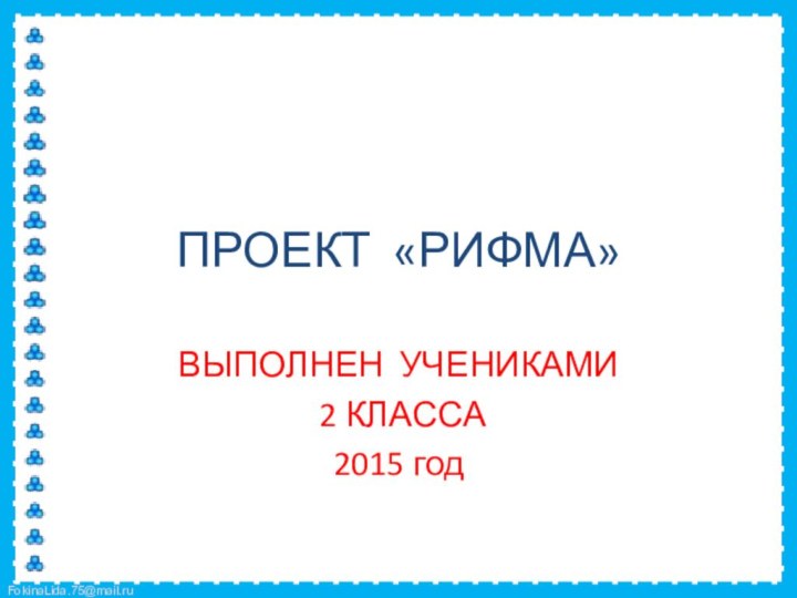 ПРОЕКТ «РИФМА»ВЫПОЛНЕН УЧЕНИКАМИ 2 КЛАССА2015 год