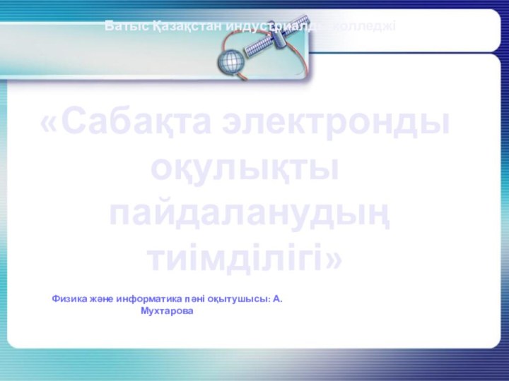 «Сабақта электронды оқулықты пайдаланудың тиімділігі»Батыс Қазақстан индустриалды колледжіФизика және информатика пәні оқытушысы: А.Мухтарова