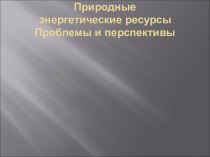 Презентация по химии на тему Природные энергетические ресурсы Проблемы и перспективы