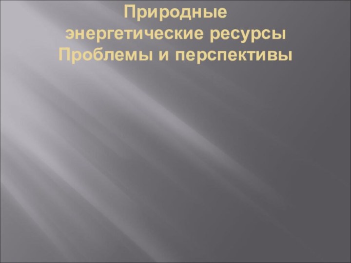 Природные  энергетические ресурсы  Проблемы и перспективы