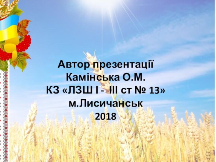 Автор презентації Камінська О.М. КЗ «ЛЗШ І - ІІІ ст № 13» м.Лисичанськ 2018