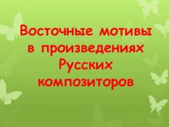 Презентация по музыке на тему: Восточные мотивы в произведениях Русских композиторов