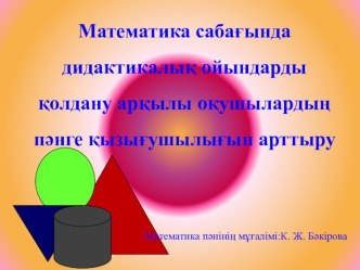 Математика сабағында дидактикалық ойындарды қолдану арқылы оқушылардың пәнге қызығушылығын арттыру