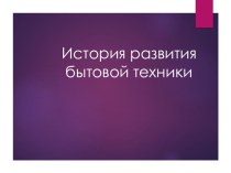 Презентация по технологии на тему: История развития бытовой техники 8 класс