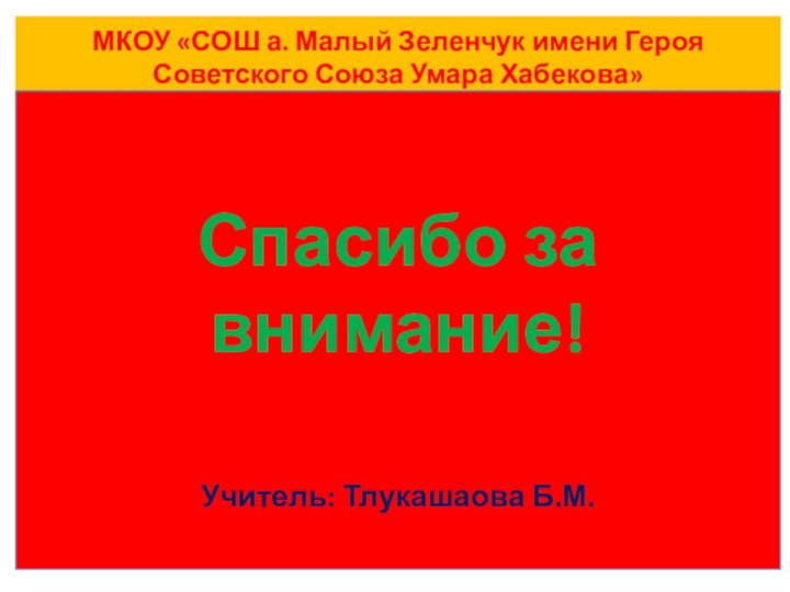 МКОУ «СОШ а. Малый Зеленчук имени Героя Советского Союза Умара Хабекова»Спасибо за внимание!Учитель: Тлукашаова Б.М.